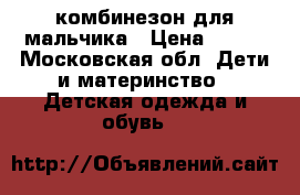 комбинезон для мальчика › Цена ­ 800 - Московская обл. Дети и материнство » Детская одежда и обувь   